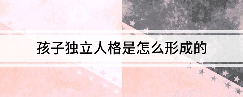 孩子獨立人格是怎么形成的