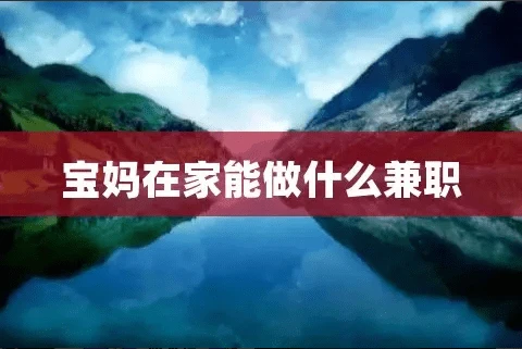 帶娃寶媽可以做什么兼職_寶媽帶娃可以兼職什么_副業(yè)兼職寶媽帶娃